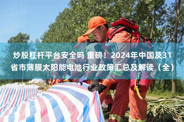 炒股杠杆平台安全吗 重磅！2024年中国及31省市薄膜太阳能电池行业政策汇总及解读（全）