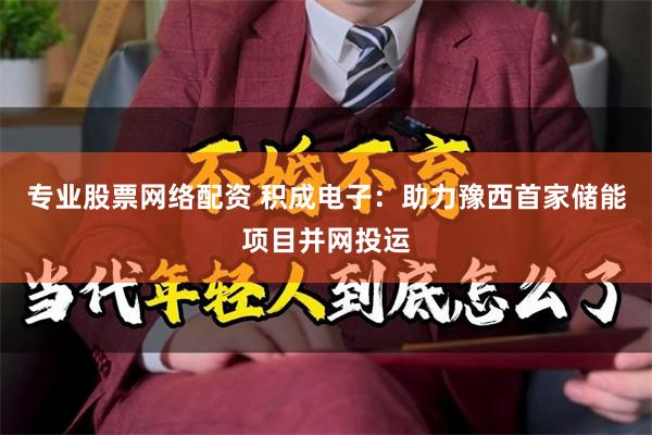 专业股票网络配资 积成电子：助力豫西首家储能项目并网投运