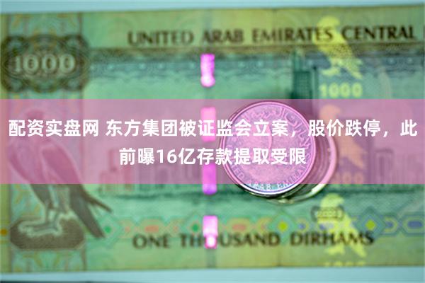 配资实盘网 东方集团被证监会立案，股价跌停，此前曝16亿存款提取受限