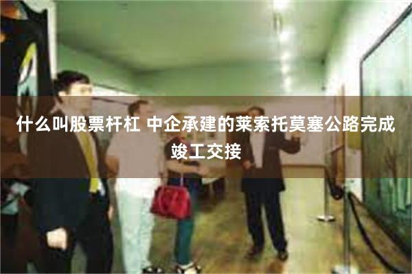 什么叫股票杆杠 中企承建的莱索托莫塞公路完成竣工交接