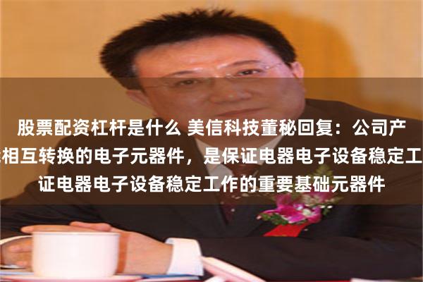 股票配资杠杆是什么 美信科技董秘回复：公司产品是实现电能和磁能相互转换的电子元器件，是保证电器电子设备稳定工作的重要基础元器件