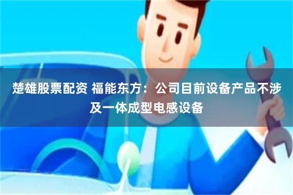 楚雄股票配资 福能东方：公司目前设备产品不涉及一体成型电感设备