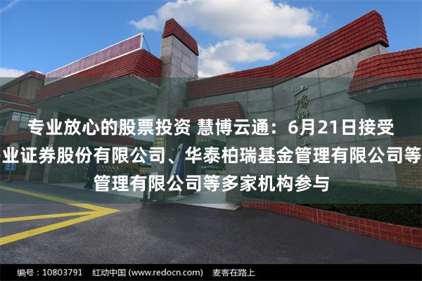 专业放心的股票投资 慧博云通：6月21日接受机构调研，兴业证券股份有限公司、华泰柏瑞基金管理有限公司等多家机构参与