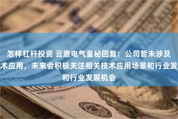 怎样杠杆投资 云意电气董秘回复：公司暂未涉及上述技术应用，未来会积极关注相关技术应用场景和行业发展机会