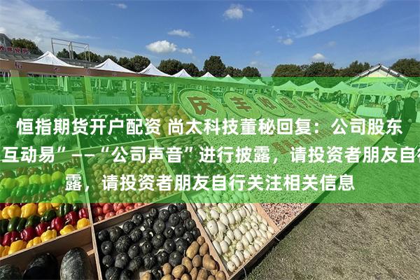 恒指期货开户配资 尚太科技董秘回复：公司股东户数会定期在“互动易”——“公司声音”进行披露，请投资者朋友自行关注相关信息