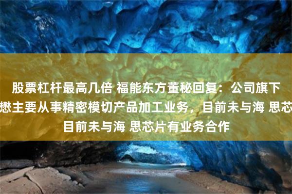 股票杠杆最高几倍 福能东方董秘回复：公司旗下子公司北京华懋主要从事精密模切产品加工业务，目前未与海 思芯片有业务合作