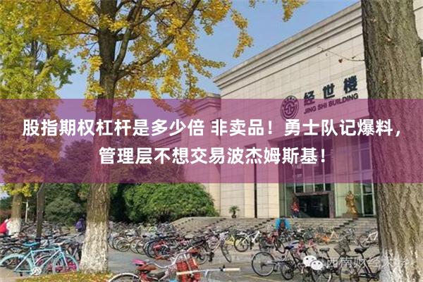 股指期权杠杆是多少倍 非卖品！勇士队记爆料，管理层不想交易波杰姆斯基！