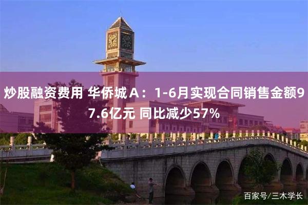 炒股融资费用 华侨城Ａ：1-6月实现合同销售金额97.6亿元 同比减少57%