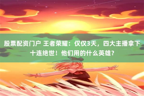 股票配资门户 王者荣耀：仅仅3天，四大主播拿下十连绝世！他们用的什么英雄？