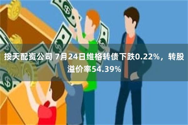 按天配资公司 7月24日维格转债下跌0.22%，转股溢价率54.39%