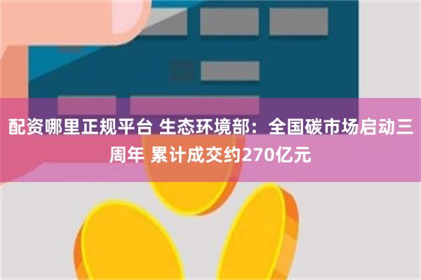 配资哪里正规平台 生态环境部：全国碳市场启动三周年 累计成交约270亿元