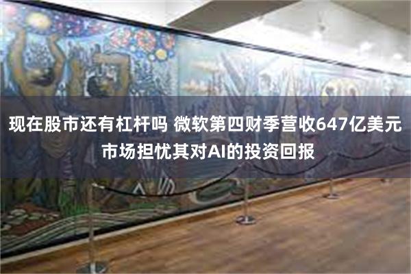 现在股市还有杠杆吗 微软第四财季营收647亿美元 市场担忧其对AI的投资回报