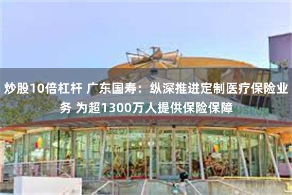 炒股10倍杠杆 广东国寿：纵深推进定制医疗保险业务 为超1300万人提供保险保障