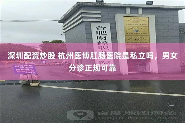 深圳配资炒股 杭州医博肛肠医院是私立吗，男女分诊正规可靠