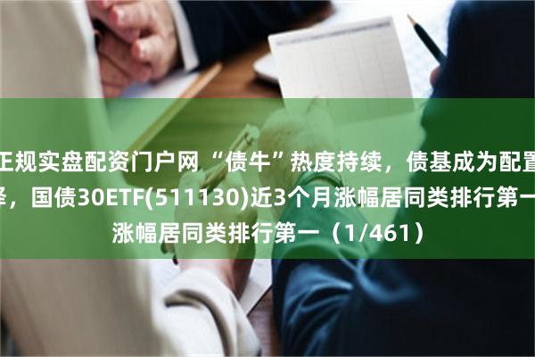 正规实盘配资门户网 “债牛”热度持续，债基成为配置工具好选择，国债30ETF(511130)近3个月涨幅居同类排行第一（1/461）