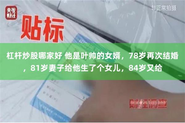 杠杆炒股哪家好 他是叶帅的女婿，78岁再次结婚，81岁妻子给他生了个女儿，84岁又给