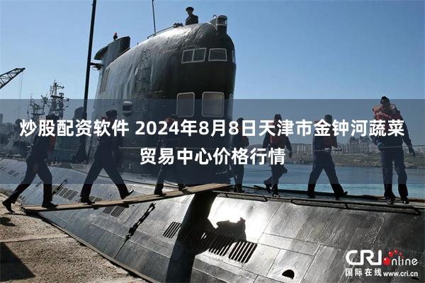 炒股配资软件 2024年8月8日天津市金钟河蔬菜贸易中心价格行情