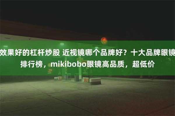 效果好的杠杆炒股 近视镜哪个品牌好？十大品牌眼镜排行榜，mikibobo眼镜高品质，超低价