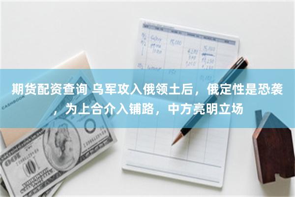 期货配资查询 乌军攻入俄领土后，俄定性是恐袭，为上合介入铺路，中方亮明立场