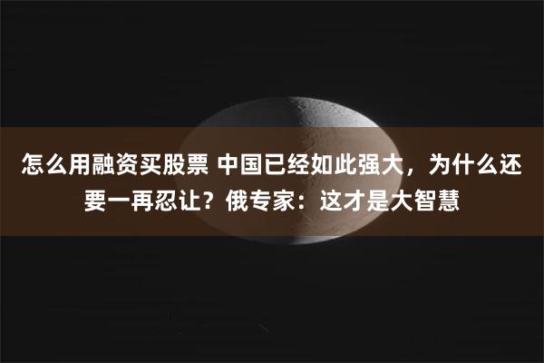 怎么用融资买股票 中国已经如此强大，为什么还要一再忍让？俄专家：这才是大智慧