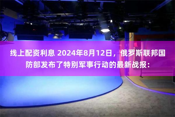 线上配资利息 2024年8月12日，俄罗斯联邦国防部发布了特别军事行动的最新战报：