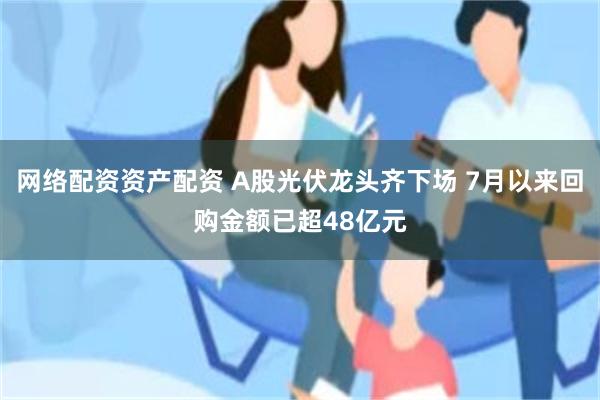 网络配资资产配资 A股光伏龙头齐下场 7月以来回购金额已超48亿元