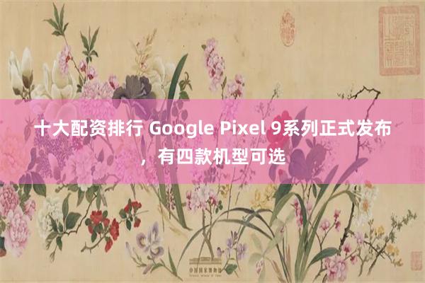 十大配资排行 Google Pixel 9系列正式发布，有四款机型可选