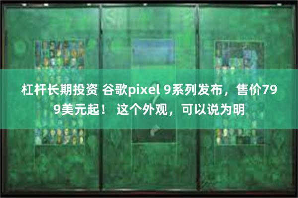 杠杆长期投资 谷歌pixel 9系列发布，售价799美元起！ 这个外观，可以说为明