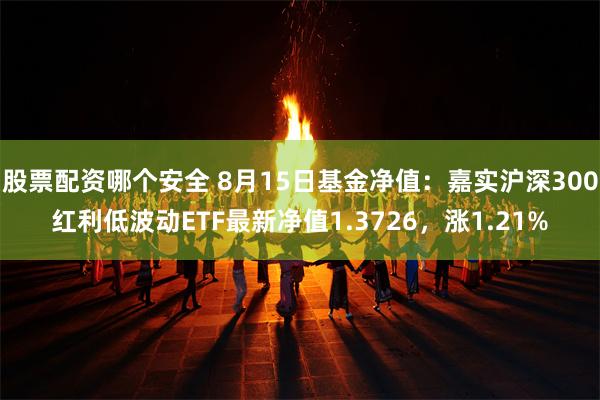 股票配资哪个安全 8月15日基金净值：嘉实沪深300红利低波动ETF最新净值1.3726，涨1.21%