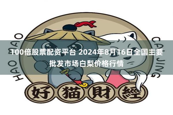 100倍股票配资平台 2024年8月16日全国主要批发市场白梨价格行情