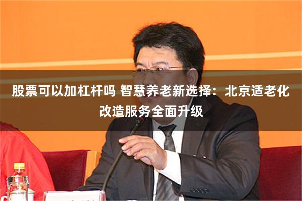 股票可以加杠杆吗 智慧养老新选择：北京适老化改造服务全面升级