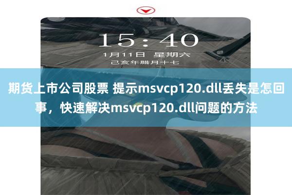 期货上市公司股票 提示msvcp120.dll丢失是怎回事，快速解决msvcp120.dll问题的方法