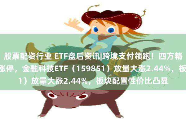 股票配资行业 ETF盘后资讯|跨境支付领跑！四方精创、高伟达20CM涨停，金融科技ETF（159851）放量大涨2.44%，板块配置性价比凸显