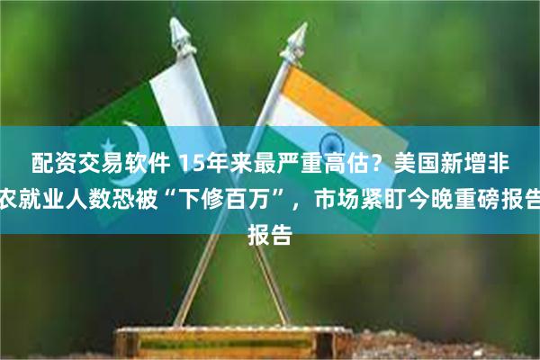 配资交易软件 15年来最严重高估？美国新增非农就业人数恐被“下修百万”，市场紧盯今晚重磅报告