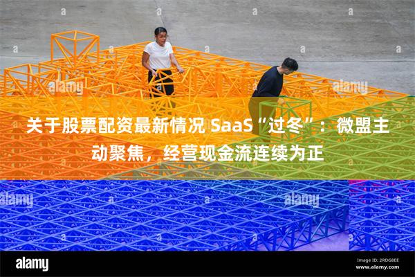 关于股票配资最新情况 SaaS“过冬”：微盟主动聚焦，经营现金流连续为正