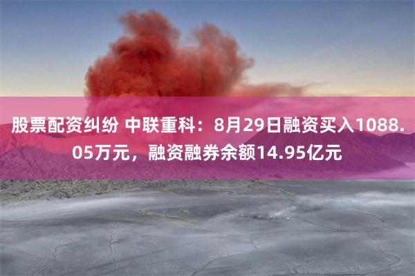 股票配资纠纷 中联重科：8月29日融资买入1088.05万元，融资融券余额14.95亿元