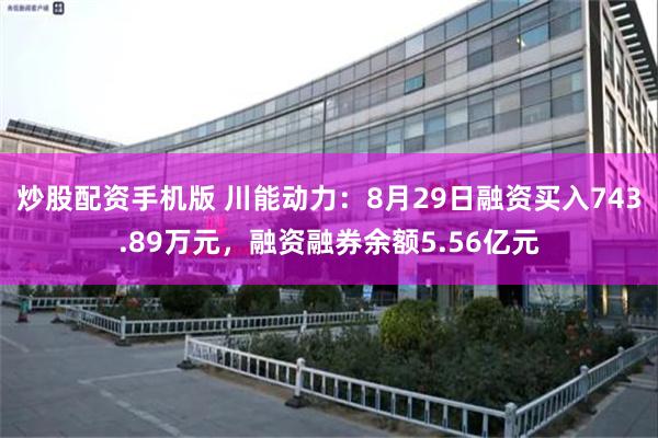 炒股配资手机版 川能动力：8月29日融资买入743.89万元，融资融券余额5.56亿元