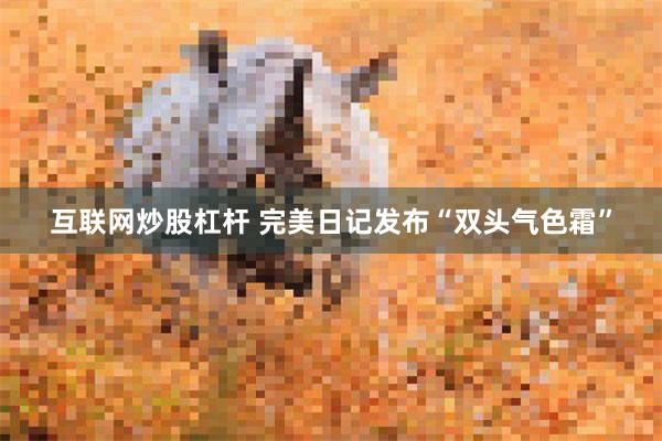 互联网炒股杠杆 完美日记发布“双头气色霜”