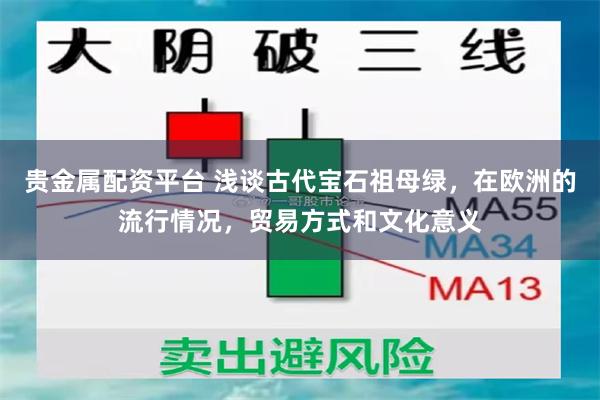 贵金属配资平台 浅谈古代宝石祖母绿，在欧洲的流行情况，贸易方式和文化意义