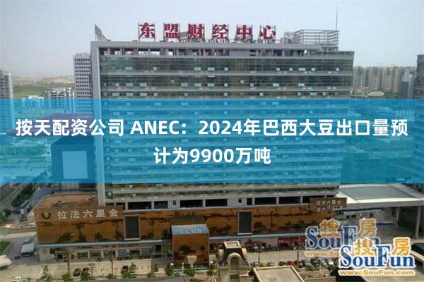 按天配资公司 ANEC：2024年巴西大豆出口量预计为9900万吨