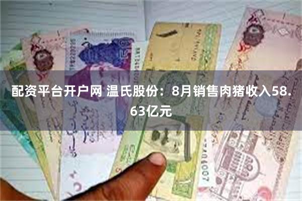 配资平台开户网 温氏股份：8月销售肉猪收入58.63亿元