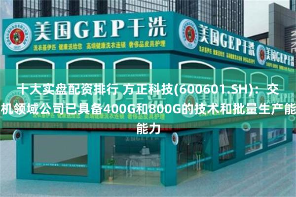 十大实盘配资排行 方正科技(600601.SH)：交换机领域公司已具备400G和800G的技术和批量生产能力