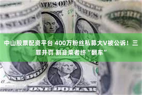 中山股票配资平台 400万粉丝私募大V被公诉！三罪并罚 割韭菜者终“翻车”