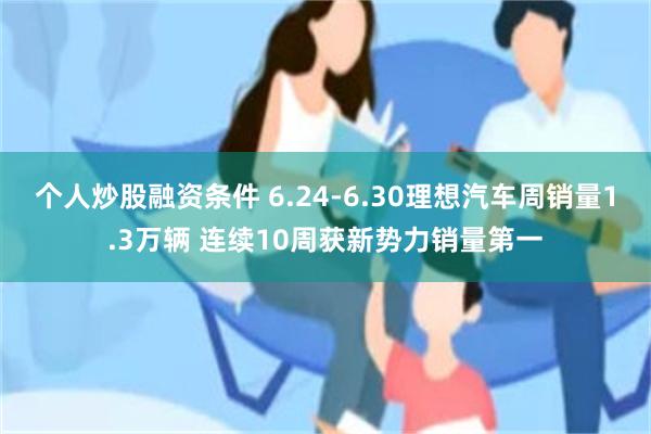 个人炒股融资条件 6.24-6.30理想汽车周销量1.3万辆 连续10周获新势力销量第一