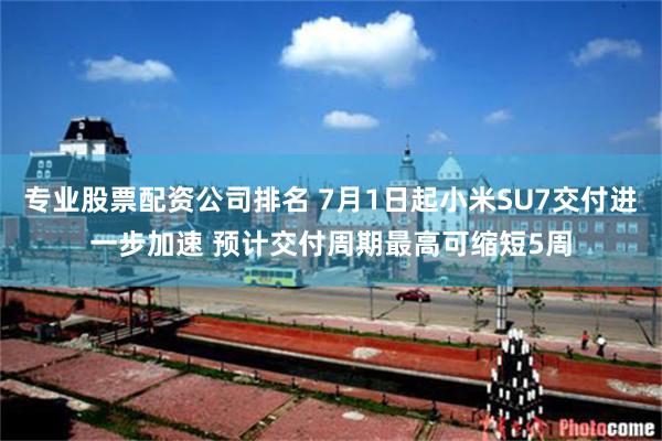 专业股票配资公司排名 7月1日起小米SU7交付进一步加速 预计交付周期最高可缩短5周