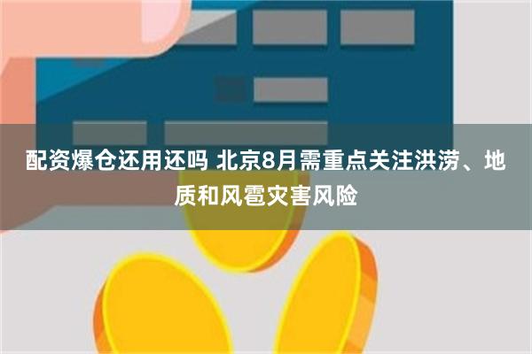 配资爆仓还用还吗 北京8月需重点关注洪涝、地质和风雹灾害风险