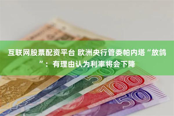 互联网股票配资平台 欧洲央行管委帕内塔“放鸽”：有理由认为利率将会下降