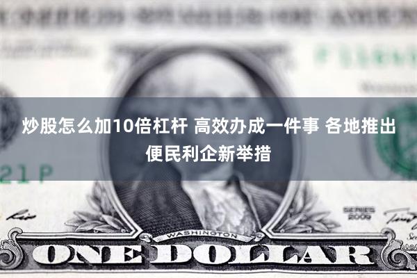 炒股怎么加10倍杠杆 高效办成一件事 各地推出便民利企新举措