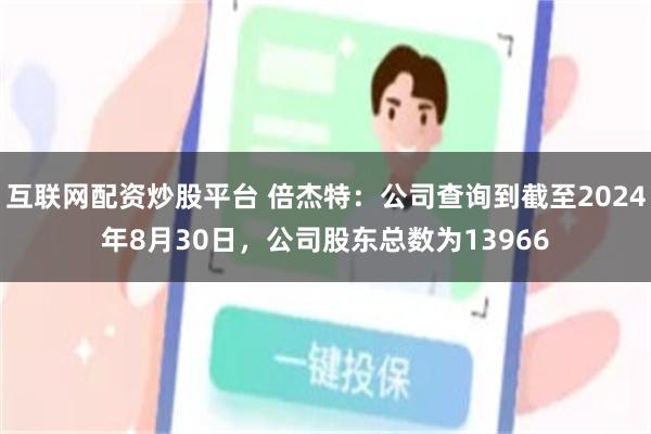 互联网配资炒股平台 倍杰特：公司查询到截至2024年8月30日，公司股东总数为13966