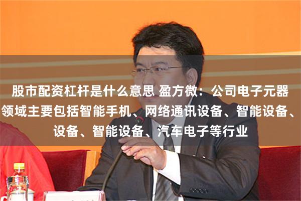 股市配资杠杆是什么意思 盈方微：公司电子元器件分销产品应用领域主要包括智能手机、网络通讯设备、智能设备、汽车电子等行业